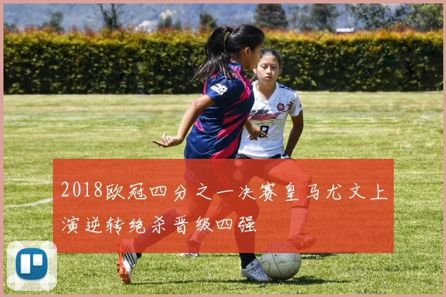 2018欧冠四分之一决赛皇马尤文上演逆转绝杀晋级四强