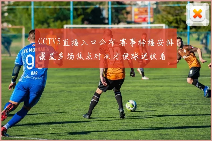 CCTV5直播入口公布 赛事转播安排覆盖多场焦点对决方便球迷收看