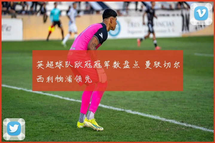 英超球队欧冠冠军数盘点 曼联切尔西利物浦领先