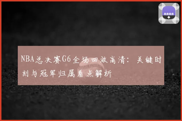 NBA总决赛G6全场回放高清：关键时刻与冠军归属看点解析