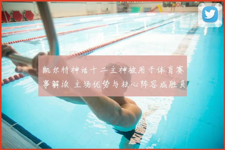 凯尔特神话十二主神被用于体育赛事解读 主场优势与核心阵容成胜负关键