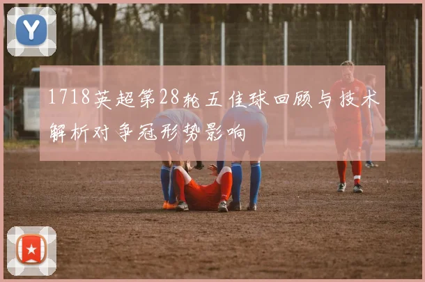 1718英超第28轮五佳球回顾与技术解析对争冠形势影响