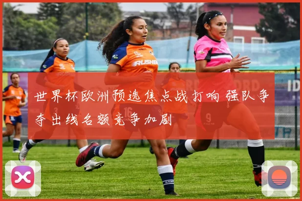 世界杯欧洲预选焦点战打响 强队争夺出线名额竞争加剧