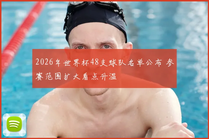 2026年世界杯48支球队名单公布 参赛范围扩大看点升温