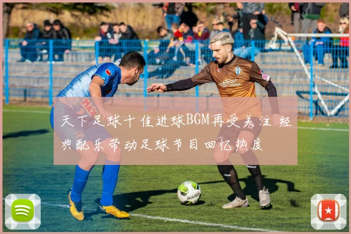 天下足球十佳进球BGM再受关注 经典配乐带动足球节目回忆热度