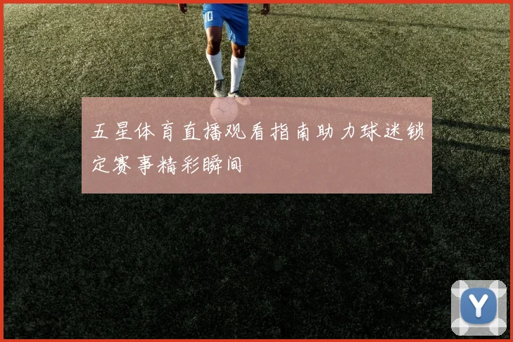 五星体育直播观看指南助力球迷锁定赛事精彩瞬间