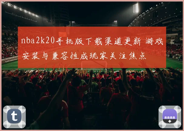 nba2k20手机版下载渠道更新 游戏安装与兼容性成玩家关注焦点