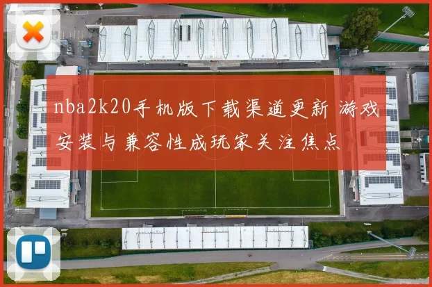 nba2k20手机版下载渠道更新 游戏安装与兼容性成玩家关注焦点