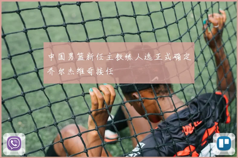 中国男篮新任主教练人选正式确定乔尔杰维奇接任