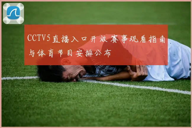 CCTV5直播入口开放 赛事观看指南与体育节目安排公布