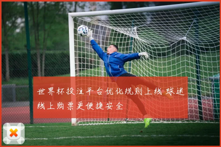 世界杯投注平台优化规则上线 球迷线上购票更便捷安全