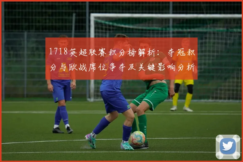 1718英超联赛积分榜解析：夺冠积分与欧战席位争夺及关键影响分析