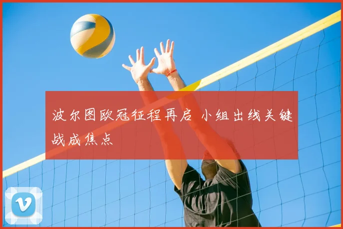 波尔图欧冠征程再启 小组出线关键战成焦点