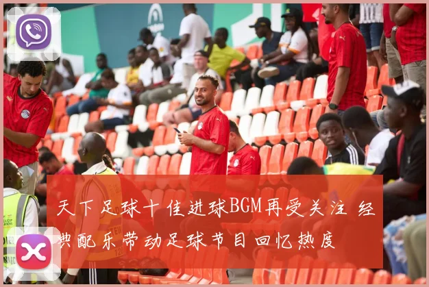 天下足球十佳进球BGM再受关注 经典配乐带动足球节目回忆热度