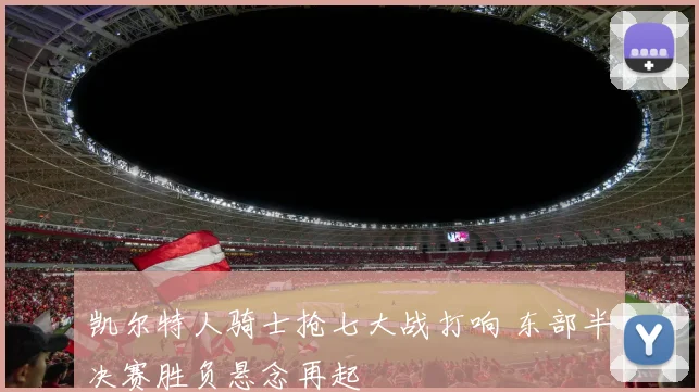 凯尔特人骑士抢七大战打响 东部半决赛胜负悬念再起