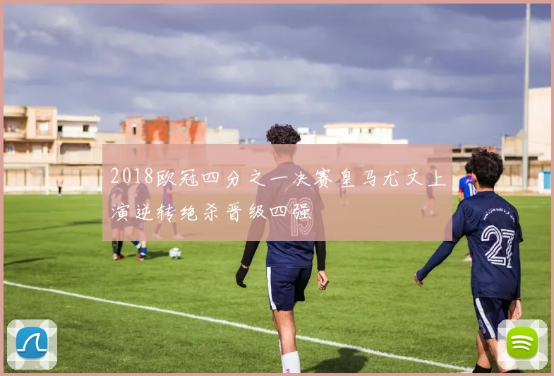 2018欧冠四分之一决赛皇马尤文上演逆转绝杀晋级四强