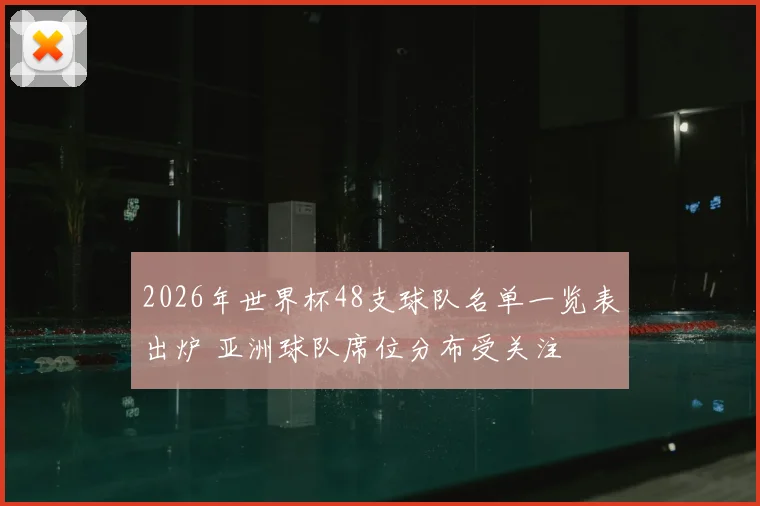 2026年世界杯48支球队名单一览表出炉 亚洲球队席位分布受关注