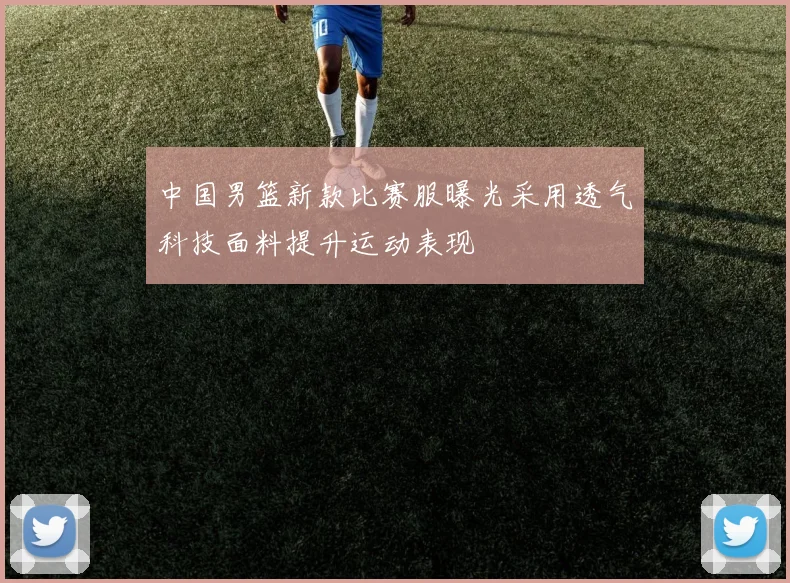 中国男篮新款比赛服曝光采用透气科技面料提升运动表现