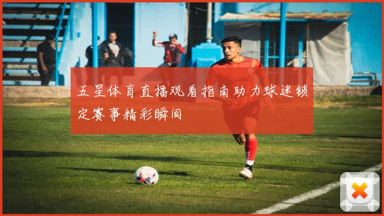五星体育直播观看指南助力球迷锁定赛事精彩瞬间