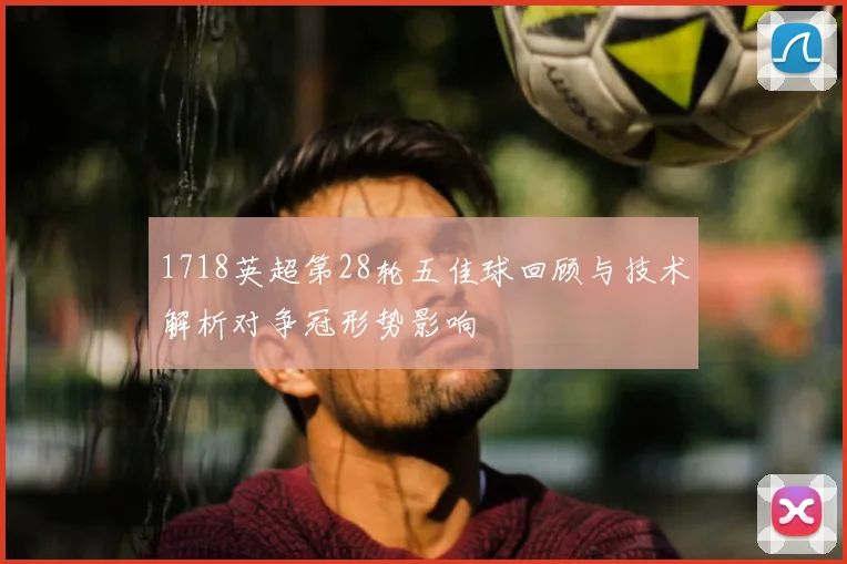 1718英超第28轮五佳球回顾与技术解析对争冠形势影响