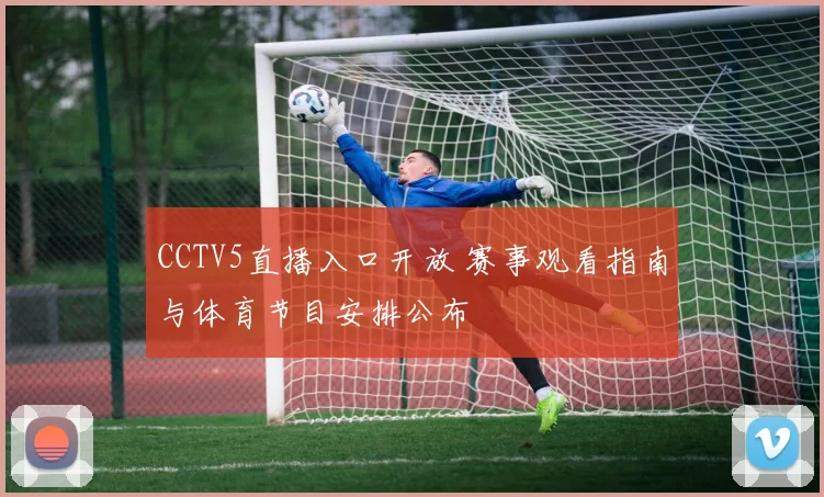 CCTV5直播入口开放 赛事观看指南与体育节目安排公布
