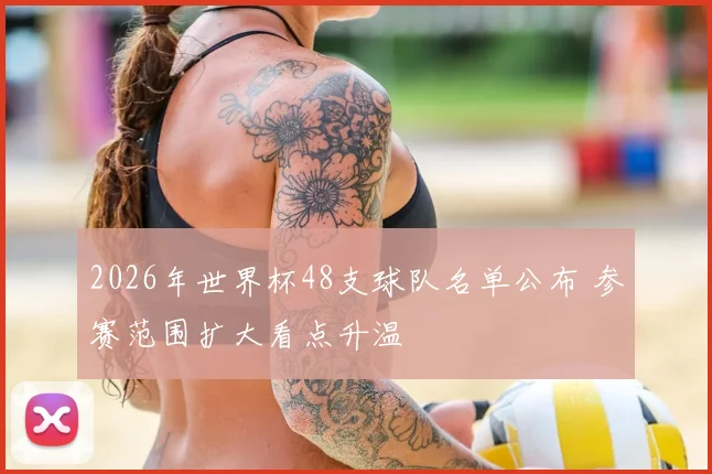 2026年世界杯48支球队名单公布 参赛范围扩大看点升温