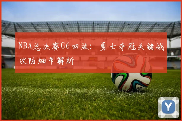 NBA总决赛G6回放：勇士夺冠关键战攻防细节解析