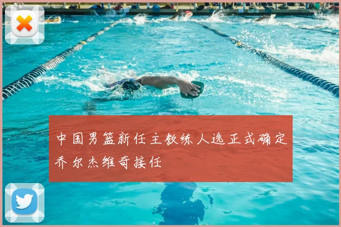 中国男篮新任主教练人选正式确定乔尔杰维奇接任