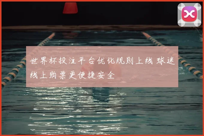 世界杯投注平台优化规则上线 球迷线上购票更便捷安全