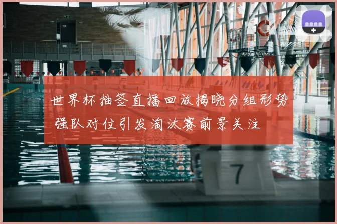 世界杯抽签直播回放揭晓分组形势 强队对位引发淘汰赛前景关注