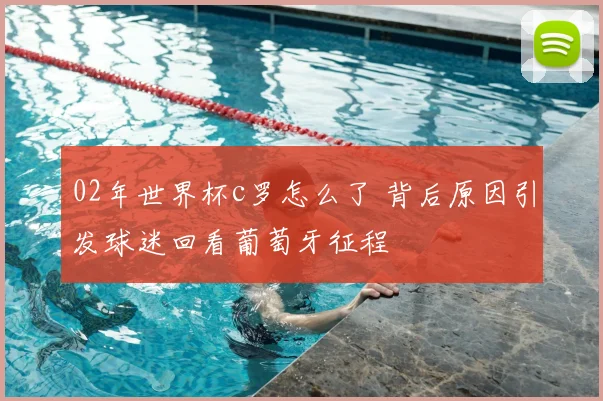 02年世界杯c罗怎么了 背后原因引发球迷回看葡萄牙征程