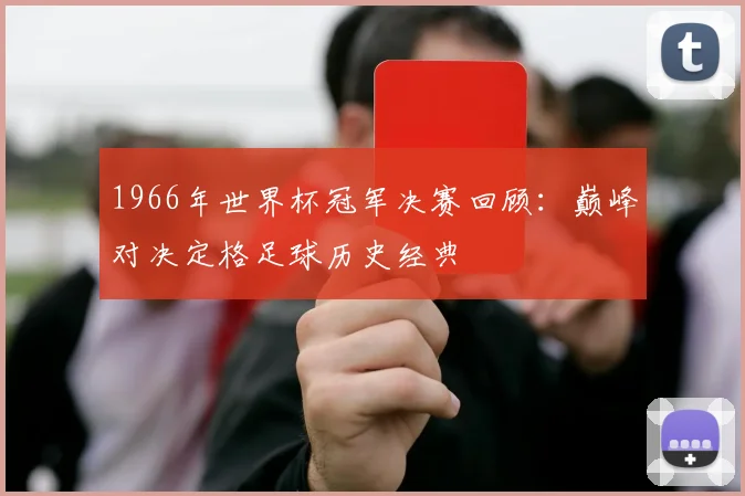 1966年世界杯冠军决赛回顾：巅峰对决定格足球历史经典
