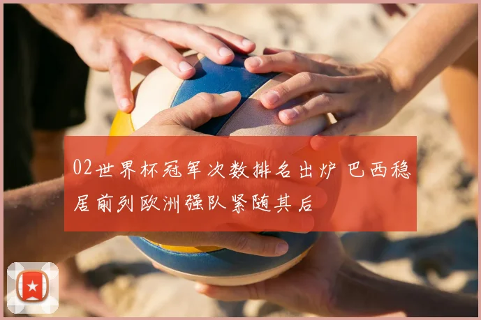 02世界杯冠军次数排名出炉 巴西稳居前列欧洲强队紧随其后