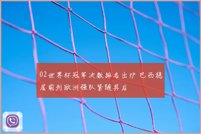 02世界杯冠军次数排名出炉 巴西稳居前列欧洲强队紧随其后