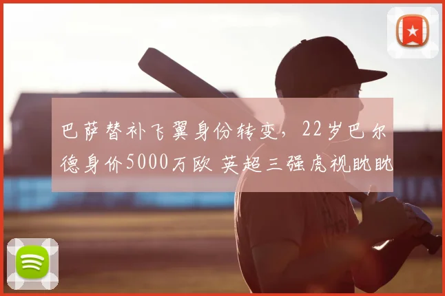 巴萨替补飞翼身份转变,22岁巴尔德身价5000万欧 英超三强虎视眈眈_欧冠_曼联_曼城