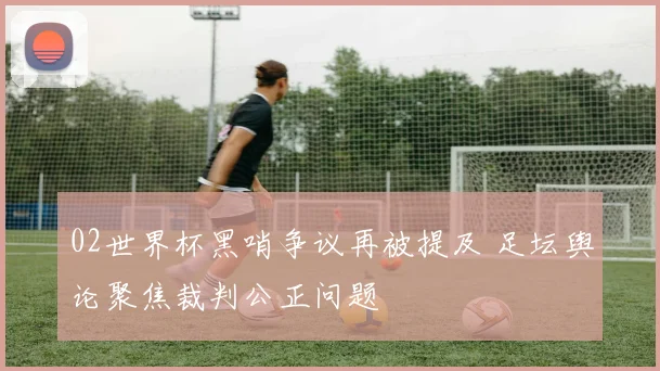 02世界杯黑哨争议再被提及 足坛舆论聚焦裁判公正问题
