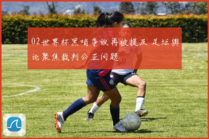 02世界杯黑哨争议再被提及 足坛舆论聚焦裁判公正问题