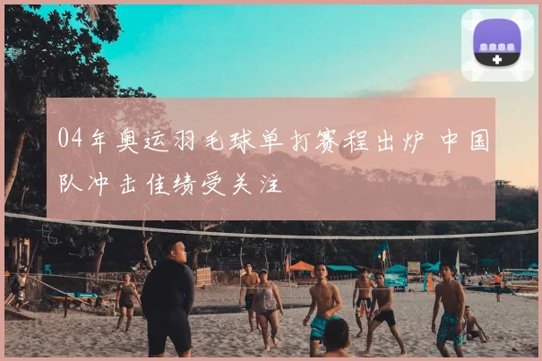 04年奥运羽毛球单打赛程出炉 中国队冲击佳绩受关注