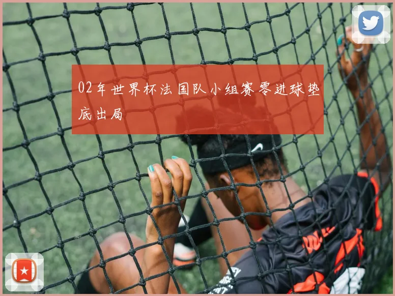 02年世界杯法国队小组赛零进球垫底出局