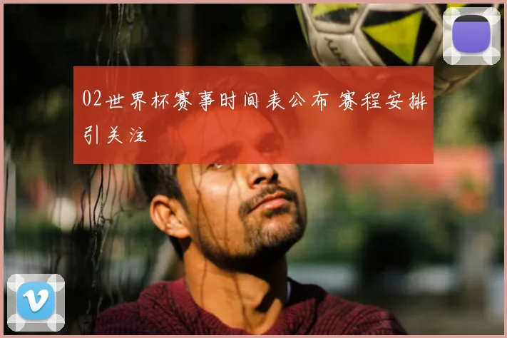 02世界杯赛事时间表公布 赛程安排引关注
