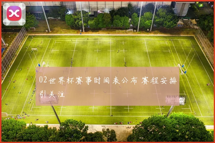 02世界杯赛事时间表公布 赛程安排引关注