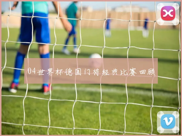 04世界杯德国门将经典比赛回顾