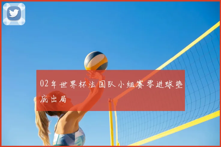 02年世界杯法国队小组赛零进球垫底出局